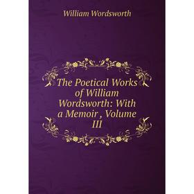 

Книга The Poetical Works of William Wordsworth: With a Memoir, Volume III