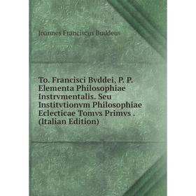 

Книга To. Francisci Bvddei, P. P. Elementa Philosophiae Instrvmentalis. Seu Institvtionvm Philosophiae Eclecticae Tomvs Primvs. (Italian Edition)
