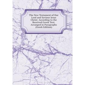 

Книга The New Testament of Our Lord and Saviour Jesus Christ: According to the Received Greek Text. Arranged in Paragraphs (Greek Edition)