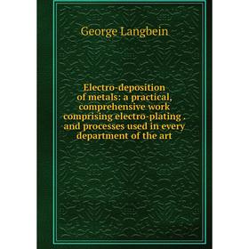 

Книга Electro-deposition of metals: a practical, comprehensive work comprising electro-plating. and processes used in every department of the art