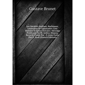 

Книга Les Sociétés Badines, Bachiques, littéraire s Et Chantantes Leur Histoire Et Leurs Travaux: Ouvrage Posthume De M Arthur Dinaux, Revu Et Classé