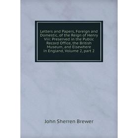 

Книга Letters and Papers, Foreign and Domestic, of the Reign of Henry Viii: Preserved in the Public Record Office, the British Museum, and Elsewhere