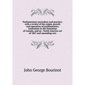 

Книга Parliamentary procedure and practice; with a Review of the origin, growth and operation of parliamentary institution in the Dominion of Canada