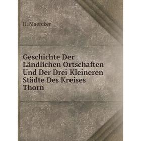 

Книга Geschichte Der Ländlichen Ortschaften Und Der Drei Kleineren Städte Des Kreises Thorn