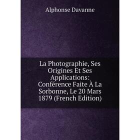 

Книга La Photographie, Ses Origines Et Ses Applications: Conférence Faite À La Sorbonne, Le 20 Mars 1879