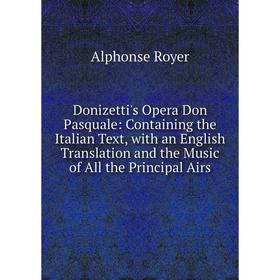 

Книга Donizetti's Opera Don Pasquale: Containing the Italian Text, with an English Translation and the Music of All the Principal Airs