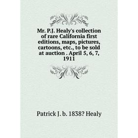 

Книга Mr PJ Healy's collection of rare California first editions, maps, pictures, cartoons, to be sold at auction April 5, 6, 7, 1911