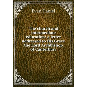 

Книга The church and intermediate education: a letter addressed to His Grace the Lord Archbishop of Canterbury
