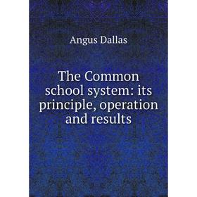 

Книга The Common school system: its principle, operation and results