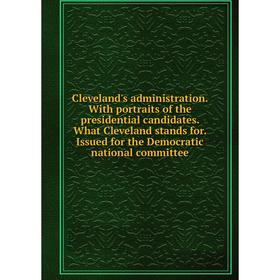 

Книга Cleveland's administration. With portraits of the presidential candidates. What Cleveland stands for. Issued for the Democratic national committ