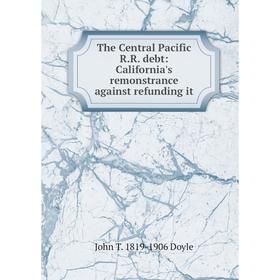 

Книга The Central Pacific R.R. debt: California's remonstrance against refunding it