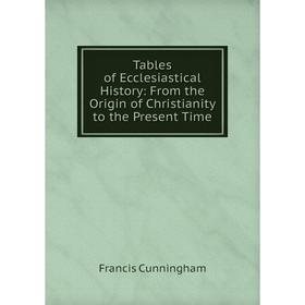 

Книга Tables of Ecclesiastical History: From the Origin of Christianity to the Present Time