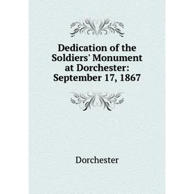 

Книга Dedication of the Soldiers' Monument at Dorchester: September 17, 1867