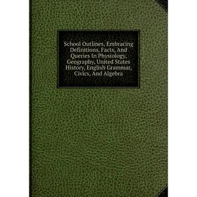 

Книга School Outlines, Embracing Definitions, Facts, And Queries In Physiology, Geography, United States History, English Grammar, Civics, And Algebra