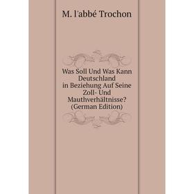

Книга Was Soll Und Was Kann Deutschland in Beziehung Auf Seine Zoll- Und Mauthverhältnisse (German Edition)