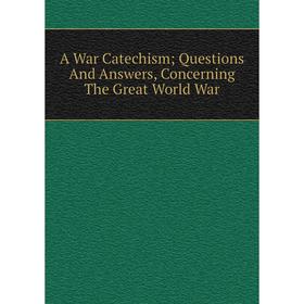 

Книга A War Catechism; Questions And Answers, Concerning The Great World War