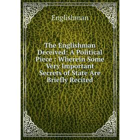 

Книга The Englishman Deceived: A Political Piece: Wherein Some Very Important Secrets of State Are Briefly Recited