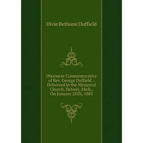 

Книга Discourse Commemorative of Rev. George Duffield.: Delivered in the Memorial Church, Detroit, Mich., On January 28Th, 1883