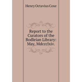 

Книга Report to the Curators of the Bodleian Library: May, Mdccclxiv.
