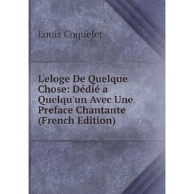 

Книга L'eloge De Quelque Chose: Dédié a Quelqu'un Avec Une Preface Chantante