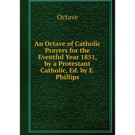 

Книга An Octave of Catholic Prayers for the Eventful Year 1851, by a Protestant Catholic, Ed. by E. Phillips