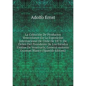 

Книга La Colección De Productos Venezolanos En La Exposición Internacional De Chile De 1875: De Órden Del Presidente De Los Estados Unidos De Venezuel