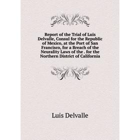 

Книга Report of the Trial of Luis Delvalle, Consul for the Republic of Mexico, at the Port of San Francisco, for a Breach of the Neurality Laws of the