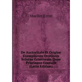 

Книга De Auctoritate Et Origine Exemplorum Orationis Solutae Graecorum Quae Priscianus Contulit (Latin Edition)