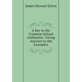 

Книга A Key to the Common School Arithmetic: Giving Answers to the Examples