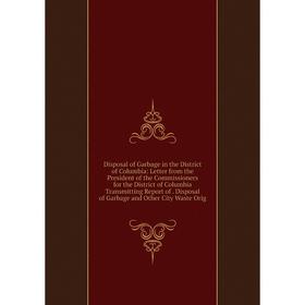 

Книга Disposal of Garbage in the District of Columbia: Letter from the President of the Commissioners for the District of Columbia Transmitting Report