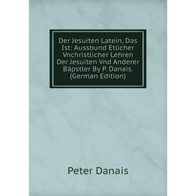 

Книга Der Jesuiten Latein, Das Ist: Aussbund Etlicher Vnchristlicher Lehren Der Jesuiten Vnd Anderer Bäpstler By P. Danais. (German Edition)