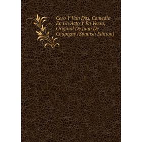 

Книга Cero Y Van Dos, Comedia En Un Acto Y En Verso, Original De Juan De Coupigny (Spanish Edition)