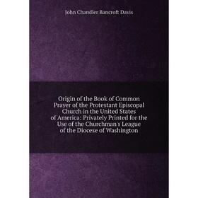 

Книга Origin of the Book of Common Prayer of the Protestant Episcopal Church in the United States of America: Privately Printed for the Use of the Chu