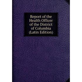 

Книга Report of the Health Officer of the District of Columbia (Latin Edition)