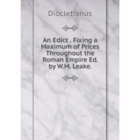 

Книга An Edict. Fixing a Maximum of Prices Throughout the Roman Empire Ed. by W.M. Leake.