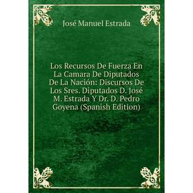 

Книга Los Recursos De Fuerza En La Camara De Diputados De La Nación: Discursos De Los Sres Diputados D José M Estrada Y Dr D Pedro Goyena