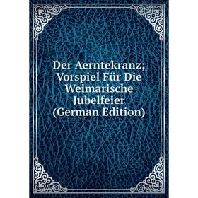 

Книга Der Aerntekranz; Vorspiel Für Die Weimarische Jubelfeier (German Edition)