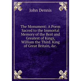 

Книга The Monument: A Poem Sacred to the Immortal Memory of the Best and Greatest of Kings, William the Third. King of Great Britain, c.