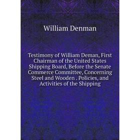 

Книга Testimony of William Deman, First Chairman of the United States Shipping Board, Before the Senate Commerce Committee, Concerning Steel and Woode