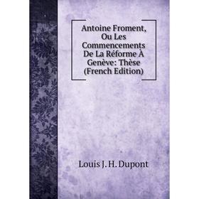 

Книга Antoine Froment, Ou Les Commencements De La Réforme À Genève: Thèse (French Edition)