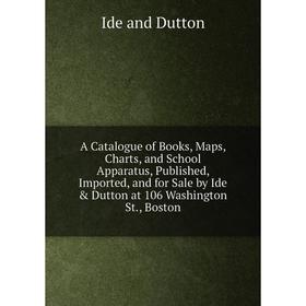 

Книга A Catalogue of Books, Maps, Charts, and School Apparatus, Published, Imported, and for Sale by Ide Dutton at 106 Washington St., Boston