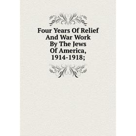 

Книга Four Years Of Relief And War Work By The Jews Of America, 1914-1918