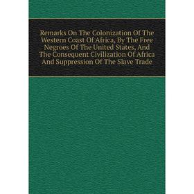

Книга Emarks On The Colonization Of The Western Coast Of Africa, By The Free Negroes Of The United States, And The Consequent Civilization