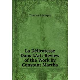 

Книга La Délicatesse Dans L'Art: Review of the Work by Constant Martha