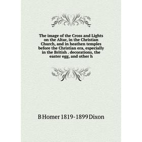 

Книга The image of the Cross and Lights on the Altar, in the Christian Church, and in heathen temples before the Christian era, especially in the Brit