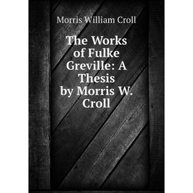 

Книга The Works of Fulke Greville: A Thesis by Morris W. Croll