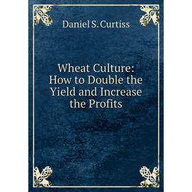 

Книга Wheat Culture: How to Double the Yield and Increase the Profits