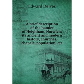 

Книга A brief description of the hamlet of Heighham, Norwich: its ancient and modern history, churches, chapels, population, etc