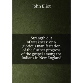 

Книга Strength out of weakness: or A glorious manifestation of the further progress of the gospel among the Indians in New England