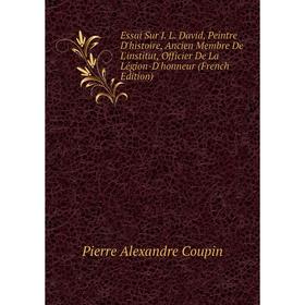 

Книга Essai Sur J. L. David, Peintre D'histoire, Ancien Membre De L'institut, Officier De La Légion-D'honneur (French Edition)